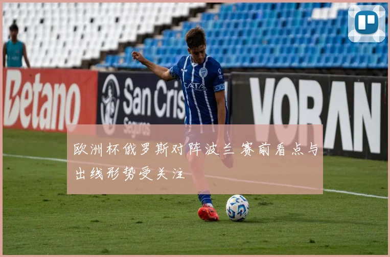 欧洲杯俄罗斯对阵波兰 赛前看点与出线形势受关注
