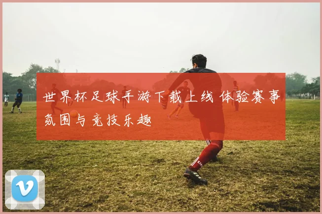 世界杯足球手游下载上线 体验赛事氛围与竞技乐趣