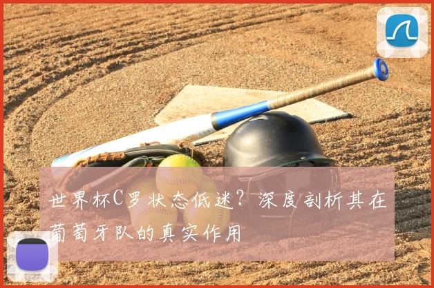 世界杯C罗状态低迷？深度剖析其在葡萄牙队的真实作用