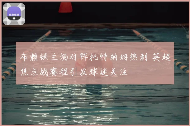 布赖顿主场对阵托特纳姆热刺 英超焦点战赛程引发球迷关注