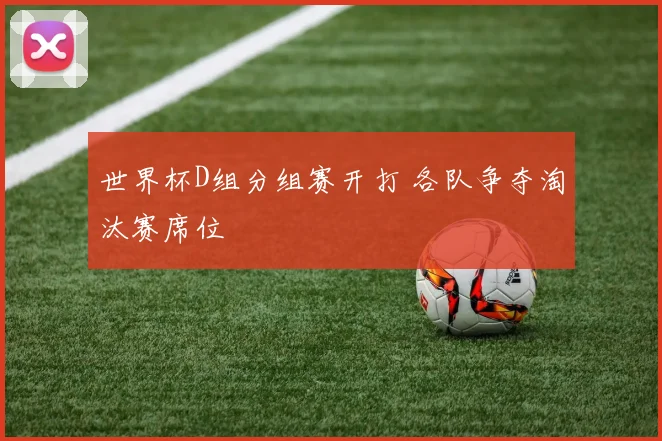 世界杯D组分组赛开打 各队争夺淘汰赛席位