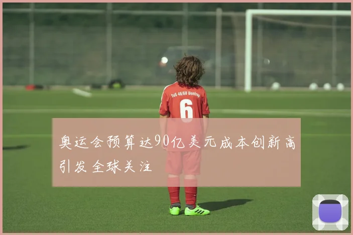 奥运会预算达90亿美元成本创新高引发全球关注