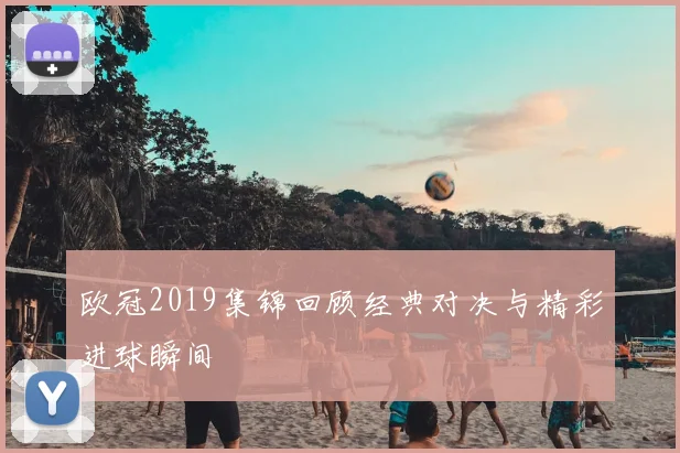 欧冠2019集锦回顾经典对决与精彩进球瞬间