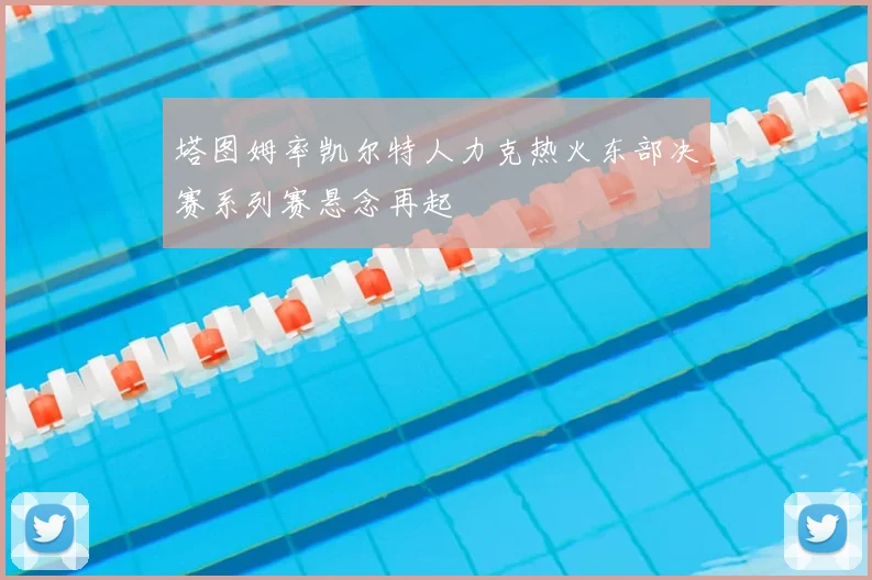 塔图姆率凯尔特人力克热火东部决赛系列赛悬念再起