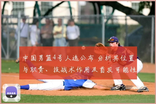 中国男篮4号人选公布 分析其位置与职责、技战术作用及首发可能性