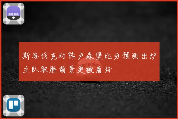 斯洛伐克对阵卢森堡比分预测出炉主队取胜前景更被看好