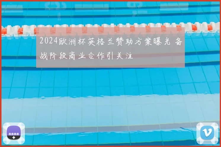 2024欧洲杯英格兰赞助方案曝光 备战阶段商业合作引关注