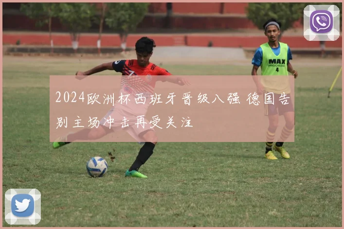 2024欧洲杯西班牙晋级八强 德国告别主场冲击再受关注