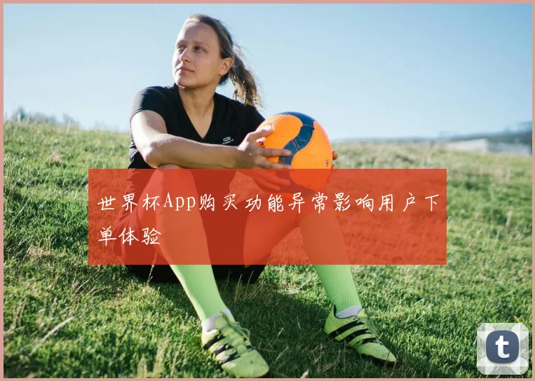 世界杯App购买功能异常影响用户下单体验