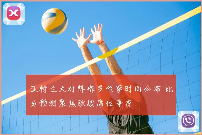 亚特兰大对阵佛罗伦萨时间公布 比分预测聚焦欧战席位争夺