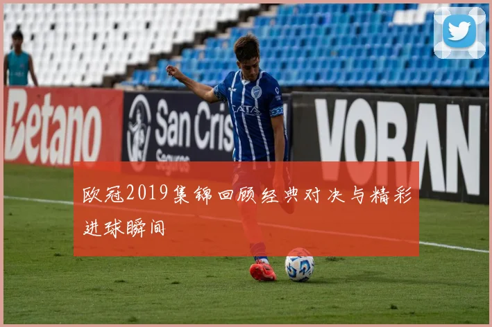 欧冠2019集锦回顾经典对决与精彩进球瞬间