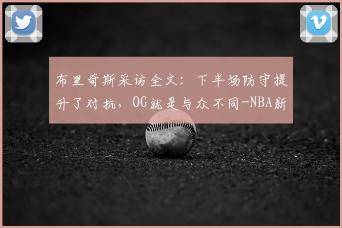 布里奇斯采访全文:下半场防守提升了对抗,OG就是与众不同-NBA新闻