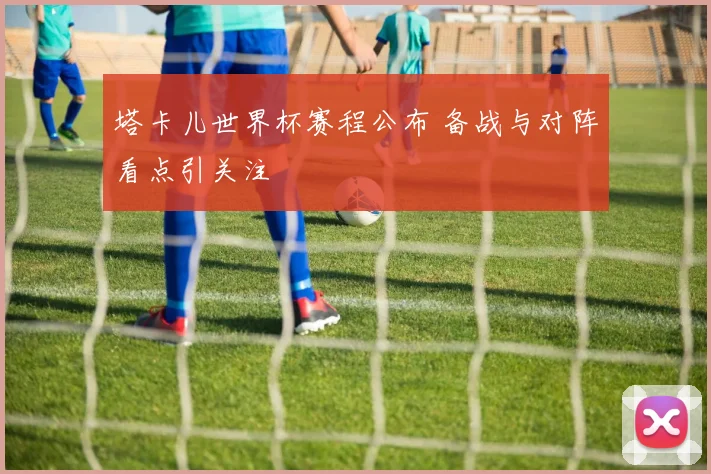 塔卡儿世界杯赛程公布 备战与对阵看点引关注