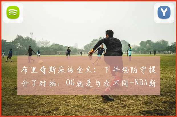 布里奇斯采访全文：下半场防守提升了对抗，OG就是与众不同-NBA新闻