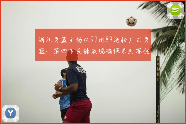 浙江男篮主场以93比89逆转广东男篮，第四节关键表现确保系列赛优势