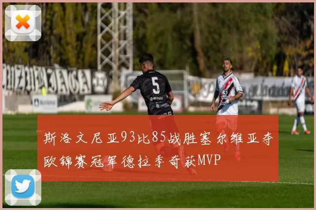 斯洛文尼亚93比85战胜塞尔维亚夺欧锦赛冠军德拉季奇获MVP