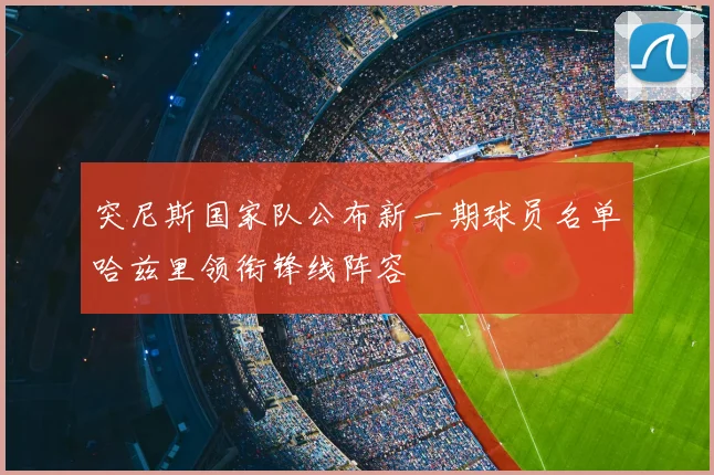突尼斯国家队公布新一期球员名单哈兹里领衔锋线阵容