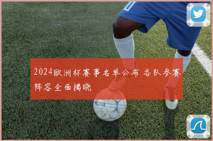 2024欧洲杯赛事名单公布 各队参赛阵容全面揭晓