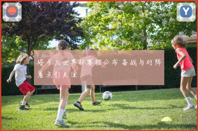 塔卡儿世界杯赛程公布 备战与对阵看点引关注