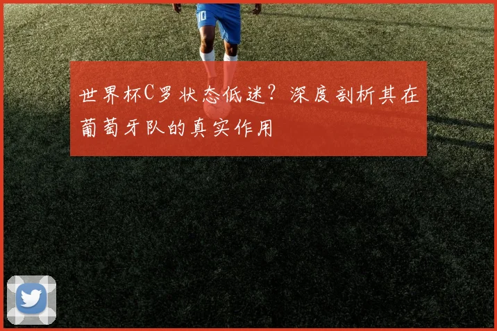世界杯C罗状态低迷?深度剖析其在葡萄牙队的真实作用