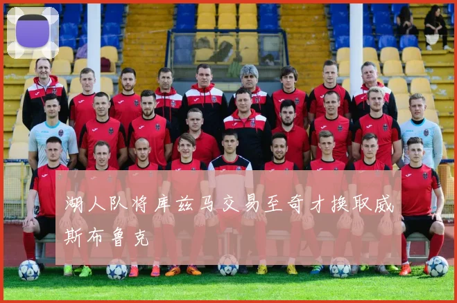 湖人队将库兹马交易至奇才换取威斯布鲁克