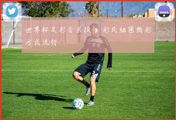 世界杯足彩合买投注 彩民组团购彩方式流行