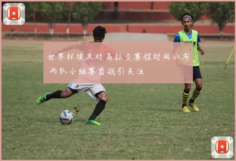 世界杯埃及对乌拉圭赛程时间公布 两队小组赛首战引关注