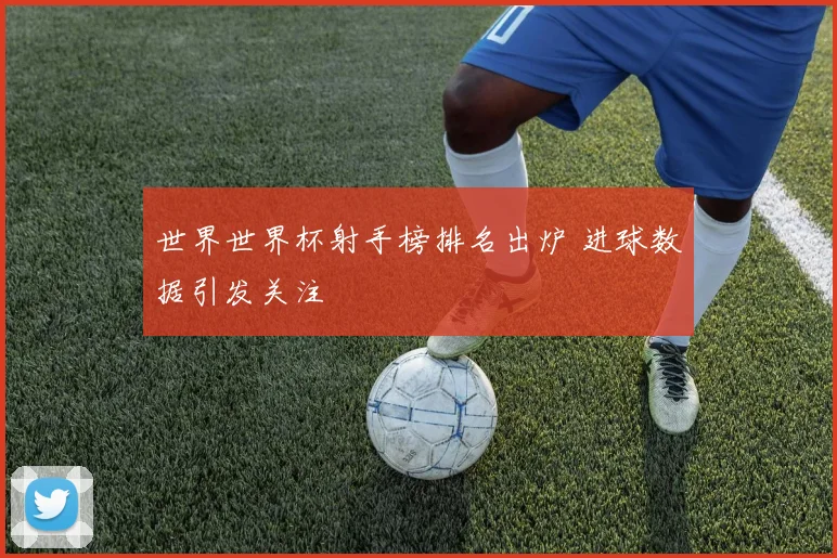世界世界杯射手榜排名出炉 进球数据引发关注