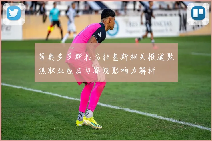 蒂奥多罗斯扎戈拉基斯相关报道聚焦职业经历与赛场影响力解析