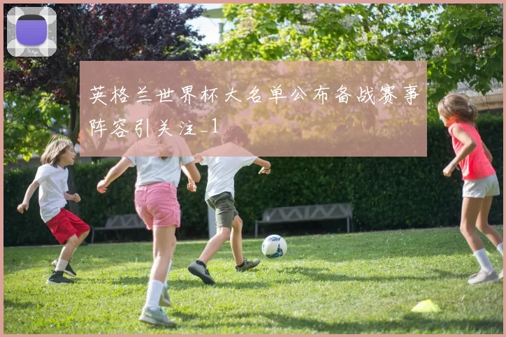英格兰世界杯大名单公布备战赛事阵容引关注_1