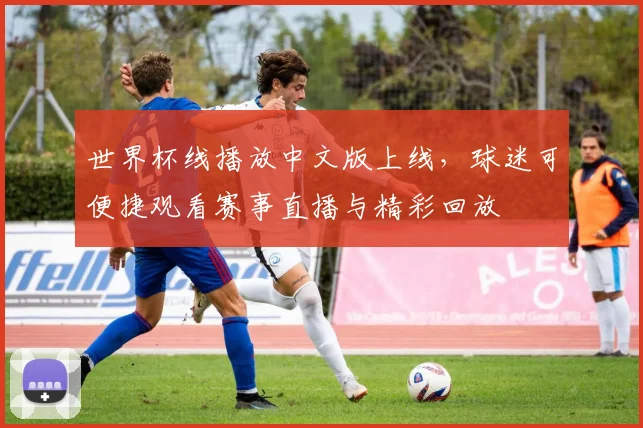 世界杯线播放中文版上线，球迷可便捷观看赛事直播与精彩回放