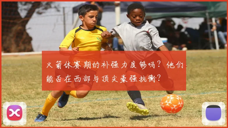 火箭休赛期的补强力度够吗？他们能否在西部与顶尖豪强抗衡？